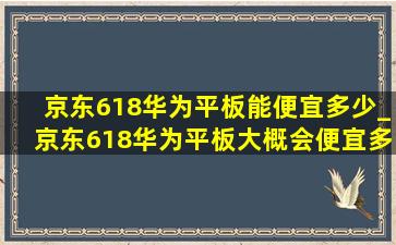 京东618华为平板能便宜多少_京东618华为平板大概会便宜多少钱