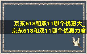 京东618和双11哪个优惠大_京东618和双11哪个优惠力度大