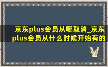 京东plus会员从哪取消_京东plus会员从什么时候开始有的