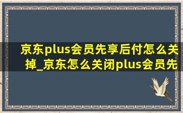 京东plus会员先享后付怎么关掉_京东怎么关闭plus会员先享后付