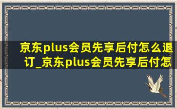 京东plus会员先享后付怎么退订_京东plus会员先享后付怎么开通