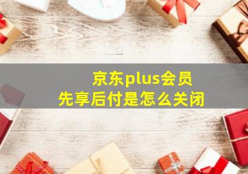 京东plus会员先享后付是怎么关闭