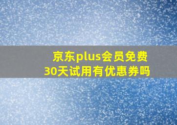 京东plus会员免费30天试用有优惠券吗