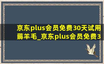 京东plus会员免费30天试用薅羊毛_京东plus会员免费30天试用后续