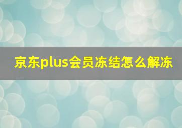 京东plus会员冻结怎么解冻