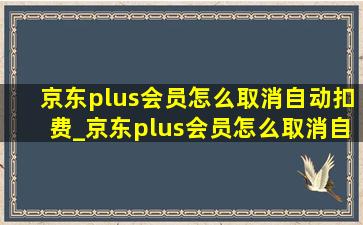 京东plus会员怎么取消自动扣费_京东plus会员怎么取消自动扣款