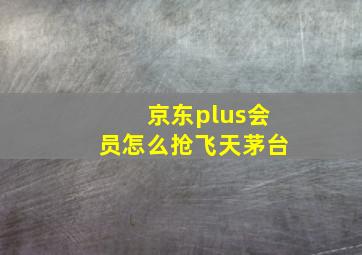 京东plus会员怎么抢飞天茅台