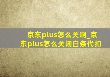 京东plus怎么关啊_京东plus怎么关闭白条代扣