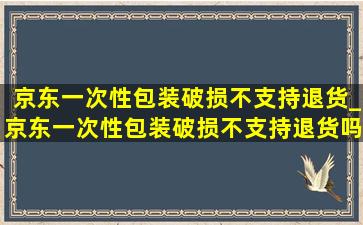 京东一次性包装破损不支持退货_京东一次性包装破损不支持退货吗