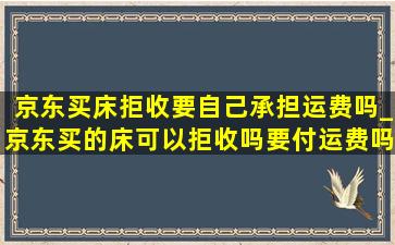 京东买床拒收要自己承担运费吗_京东买的床可以拒收吗要付运费吗