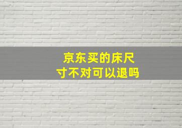 京东买的床尺寸不对可以退吗