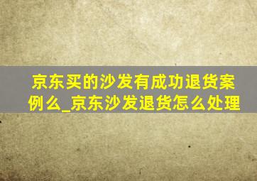 京东买的沙发有成功退货案例么_京东沙发退货怎么处理