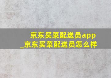 京东买菜配送员app_京东买菜配送员怎么样