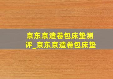 京东京造卷包床垫测评_京东京造卷包床垫