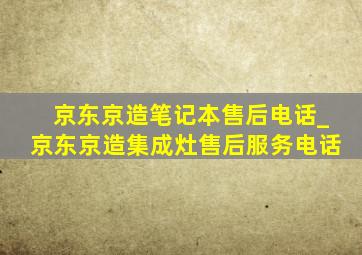 京东京造笔记本售后电话_京东京造集成灶售后服务电话