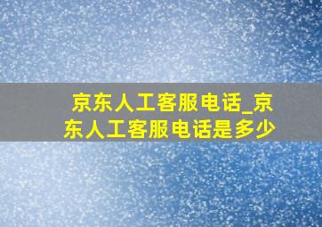 京东人工客服电话_京东人工客服电话是多少