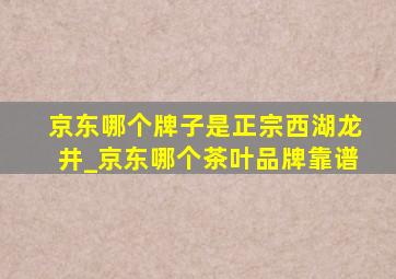 京东哪个牌子是正宗西湖龙井_京东哪个茶叶品牌靠谱