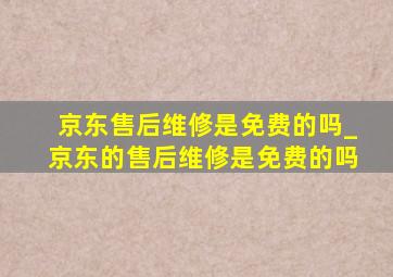 京东售后维修是免费的吗_京东的售后维修是免费的吗