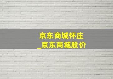 京东商城怀庄_京东商城股价