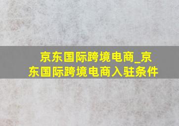 京东国际跨境电商_京东国际跨境电商入驻条件