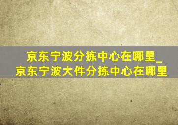 京东宁波分拣中心在哪里_京东宁波大件分拣中心在哪里