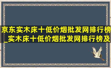 京东实木床十(低价烟批发网)排行榜_实木床十(低价烟批发网)排行榜及价格