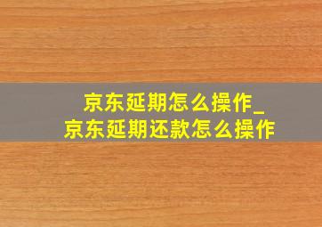 京东延期怎么操作_京东延期还款怎么操作