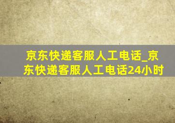 京东快递客服人工电话_京东快递客服人工电话24小时