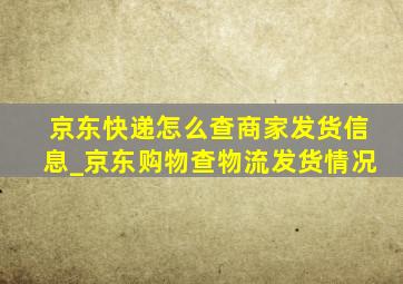 京东快递怎么查商家发货信息_京东购物查物流发货情况