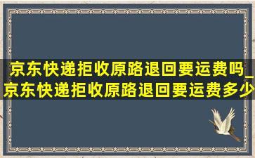 京东快递拒收原路退回要运费吗_京东快递拒收原路退回要运费多少