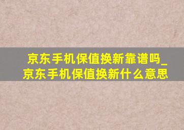 京东手机保值换新靠谱吗_京东手机保值换新什么意思