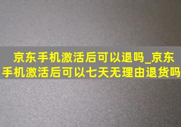 京东手机激活后可以退吗_京东手机激活后可以七天无理由退货吗