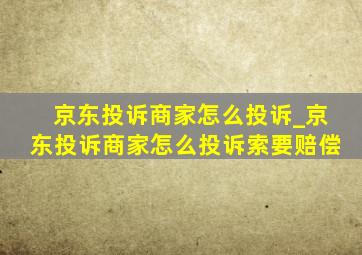 京东投诉商家怎么投诉_京东投诉商家怎么投诉索要赔偿