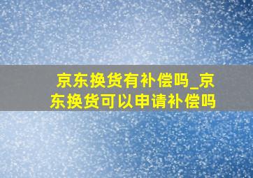 京东换货有补偿吗_京东换货可以申请补偿吗