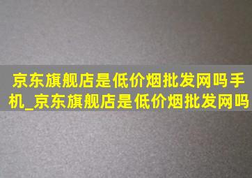 京东旗舰店是(低价烟批发网)吗手机_京东旗舰店是(低价烟批发网)吗