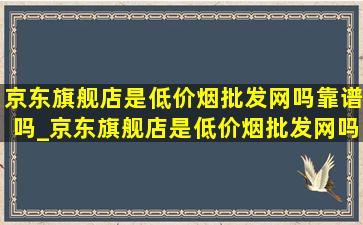 京东旗舰店是(低价烟批发网)吗靠谱吗_京东旗舰店是(低价烟批发网)吗