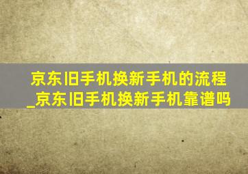 京东旧手机换新手机的流程_京东旧手机换新手机靠谱吗