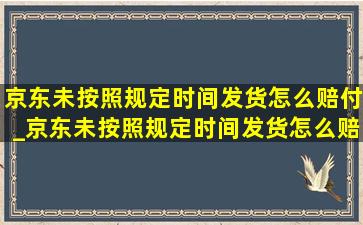 京东未按照规定时间发货怎么赔付_京东未按照规定时间发货怎么赔偿