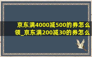 京东满4000减500的券怎么领_京东满200减30的券怎么领取