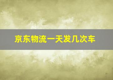 京东物流一天发几次车