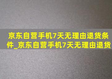 京东自营手机7天无理由退货条件_京东自营手机7天无理由退货