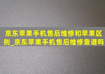 京东苹果手机售后维修和苹果区别_京东苹果手机售后维修靠谱吗