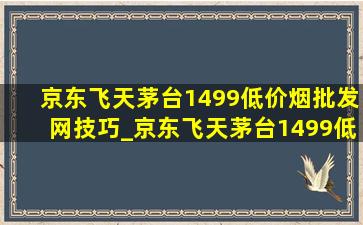 京东飞天茅台1499(低价烟批发网)技巧_京东飞天茅台1499(低价烟批发网)全过程