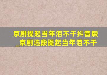 京剧提起当年泪不干抖音版_京剧选段提起当年泪不干