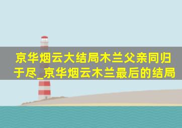 京华烟云大结局木兰父亲同归于尽_京华烟云木兰最后的结局