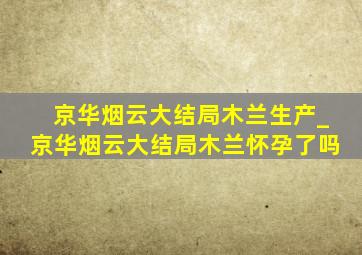 京华烟云大结局木兰生产_京华烟云大结局木兰怀孕了吗