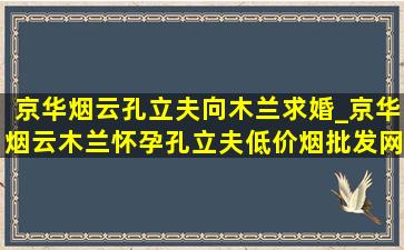 京华烟云孔立夫向木兰求婚_京华烟云木兰怀孕孔立夫(低价烟批发网)生气