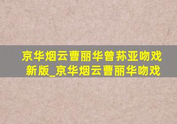 京华烟云曹丽华曾荪亚吻戏新版_京华烟云曹丽华吻戏