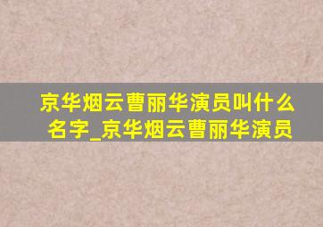 京华烟云曹丽华演员叫什么名字_京华烟云曹丽华演员