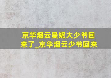 京华烟云曼妮大少爷回来了_京华烟云少爷回来